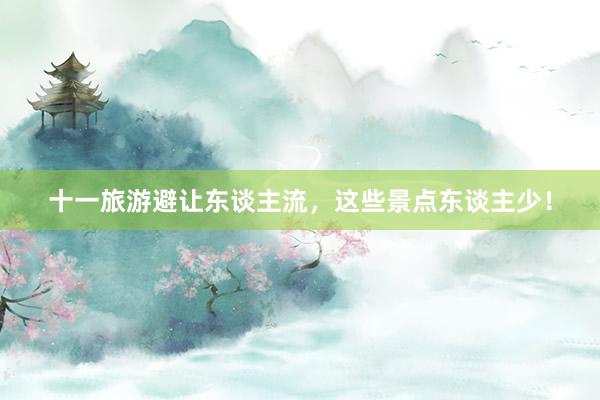 十一旅游避让东谈主流，这些景点东谈主少！