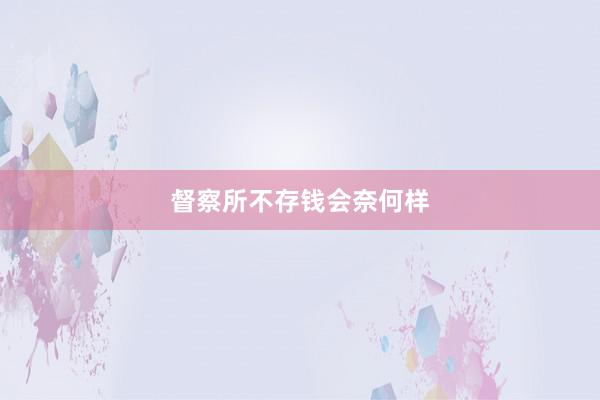 督察所不存钱会奈何样