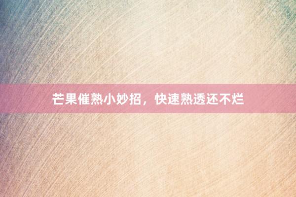 芒果催熟小妙招，快速熟透还不烂