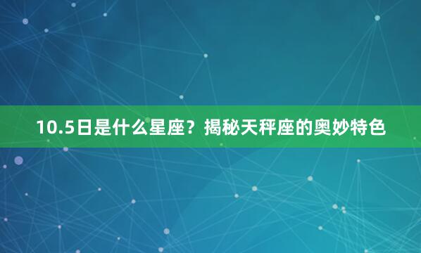 10.5日是什么星座？揭秘天秤座的奥妙特色