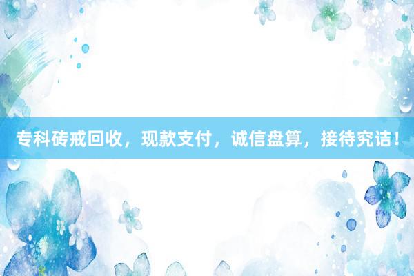 专科砖戒回收，现款支付，诚信盘算，接待究诘！