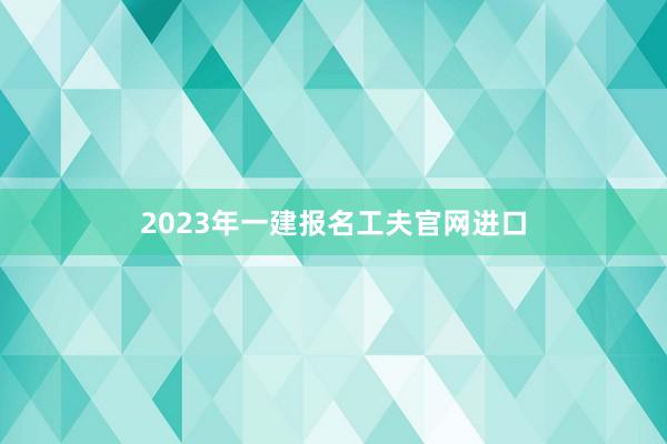 2023年一建报名工夫官网进口