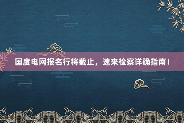 国度电网报名行将截止，速来检察详确指南！
